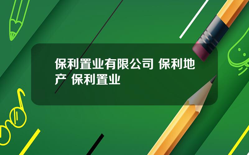 保利置业有限公司 保利地产 保利置业